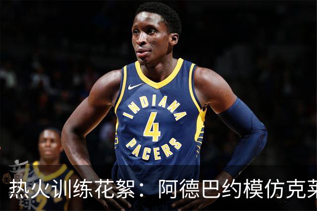 热火训练花絮：阿德巴约模仿克莱，兴奋得像个孩子！