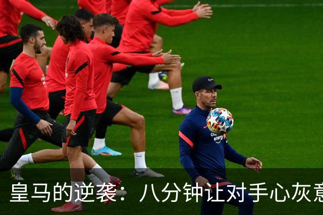 皇马的逆袭：八分钟让对手心灰意冷！